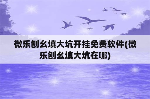 微乐刨幺填大坑开挂免费软件(微乐刨幺填大坑在哪)