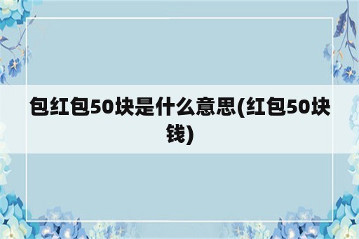 包红包50块是什么意思(红包50块钱)