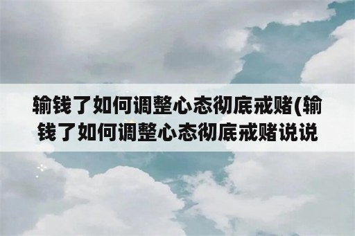 输钱了如何调整心态彻底戒赌(输钱了如何调整心态彻底戒赌说说)