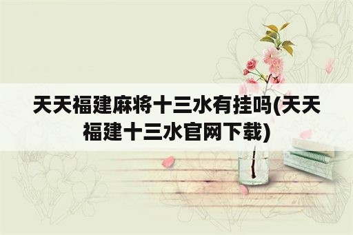 天天福建<strong>麻将</strong>十三水有挂吗(天天福建十三水官网下载)