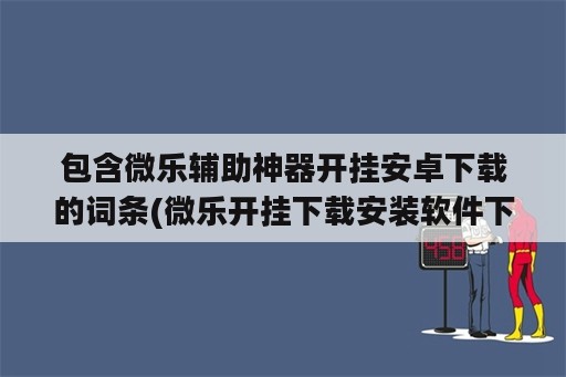 包含微乐辅助神器开挂安卓下载的词条(微乐开挂下载安装软件下载)