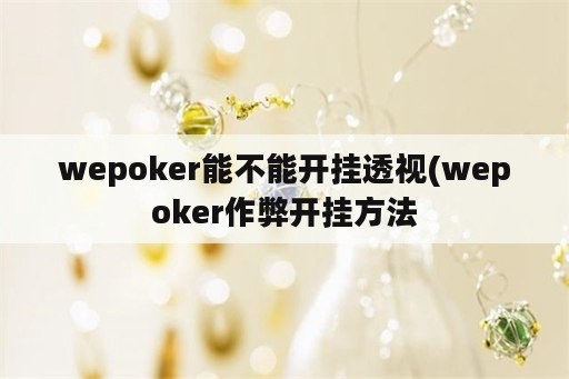 wepoker能不能开挂透视(wepoker作弊开挂方法