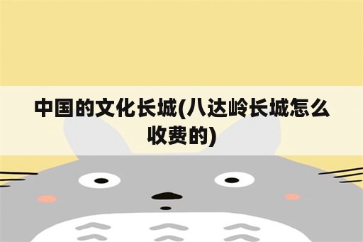 中国的文化长城(八达岭长城怎么收费的)