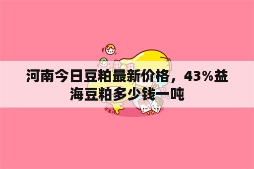 河南今日豆粕最新价格，43%益海豆粕多少钱一吨