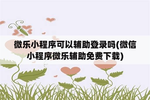 微乐小程序可以辅助登录吗(微信小程序微乐辅助免费下载)