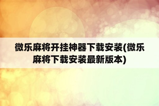 微乐麻将开挂神器下载安装(微乐麻将下载安装最新版本)