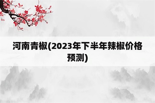 河南青椒(2023年下半年辣椒价格预测)