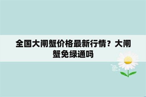 全国大闸蟹价格最新行情？大闸蟹免绿通吗