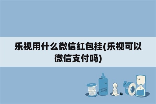 乐视用什么微信红包挂(乐视可以微信支付吗)