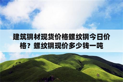 建筑钢材现货价格螺纹钢今日价格？螺纹钢现价多少钱一吨