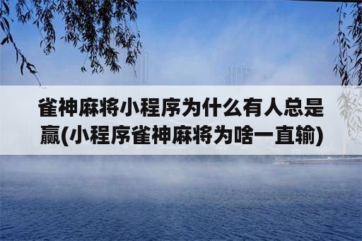 雀神麻将小程序为什么有人总是赢(小程序雀神麻将为啥一直输)