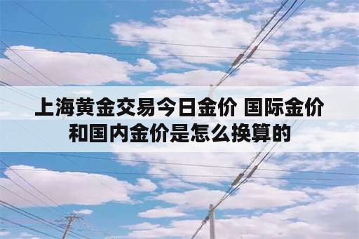 上海黄金交易今日金价 国际金价和国内金价是怎么换算的