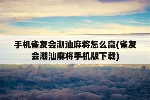 手机雀友会潮汕麻将怎么赢(雀友会潮汕麻将手机版下载)