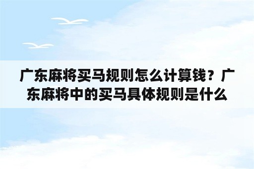 广东麻将买马规则怎么计算钱？广东麻将中的买马具体规则是什么