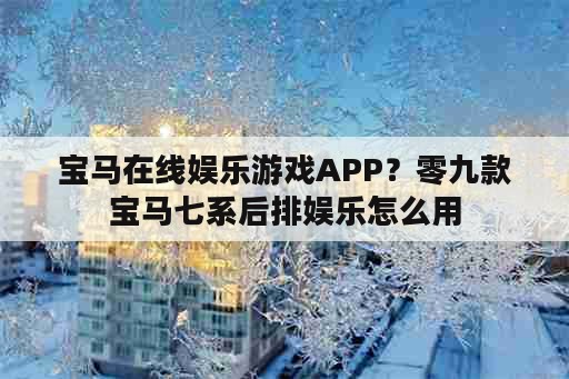 宝马在线娱乐游戏APP？零九款宝马七系后排娱乐怎么用