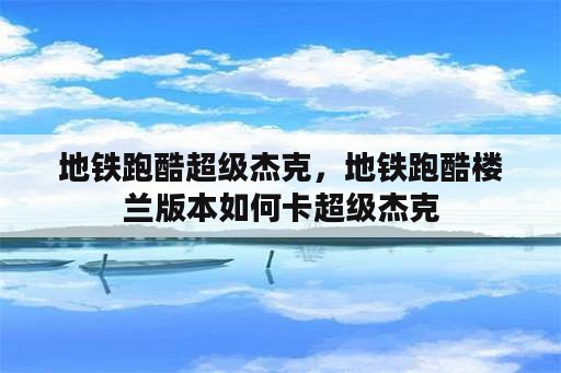 地铁跑酷超级杰克，地铁跑酷楼兰版本如何卡超级杰克