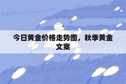 今日黄金价格走势图，秋季黄金文案