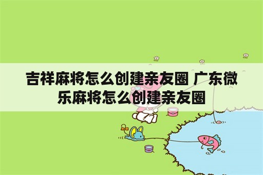 吉祥麻将怎么创建亲友圈 广东微乐麻将怎么创建亲友圈