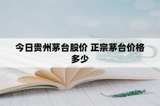 今日贵州茅台股价 正宗茅台价格多少