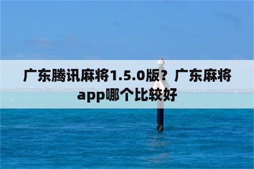 广东腾讯麻将1.5.0版？广东麻将app哪个比较好