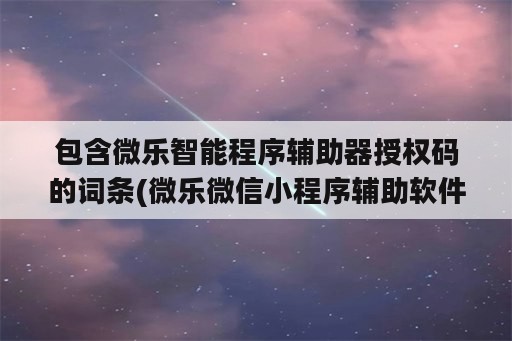 包含微乐智能程序辅助器授权码的词条(微乐微信小程序辅助软件)