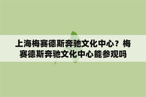 上海梅赛德斯奔驰文化中心？梅赛德斯奔驰文化中心能参观吗