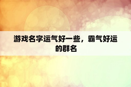 游戏名字运气好一些，霸气好运的群名