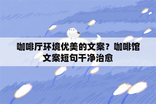 咖啡厅环境优美的文案？咖啡馆文案短句干净治愈