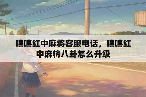 嘻嘻红中麻将客服电话，嘻嘻红中麻将八卦怎么升级