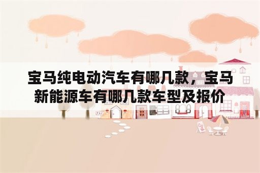 宝马纯电动汽车有哪几款，宝马新能源车有哪几款车型及报价