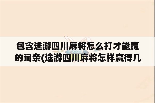 包含途游四川麻将怎么打才能赢的词条(途游四川麻将怎样赢得几率大)