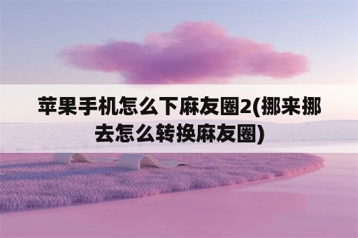 苹果手机怎么下麻友圈2(挪来挪去怎么转换麻友圈)