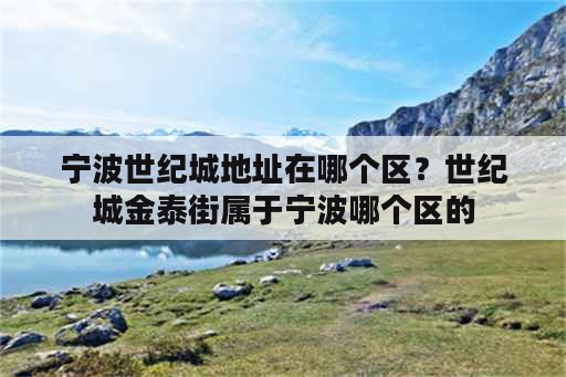 宁波世纪城地址在哪个区？世纪城金泰街属于宁波哪个区的