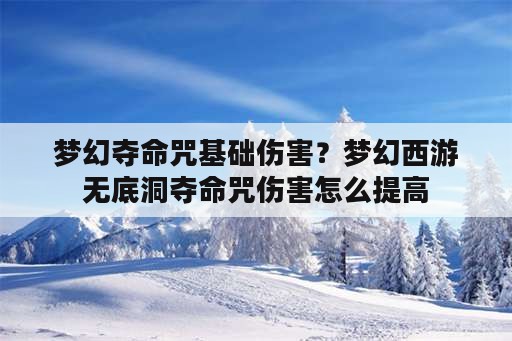 梦幻夺命咒基础伤害？梦幻西游无底洞夺命咒伤害怎么提高