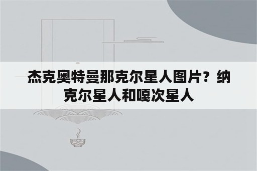 杰克奥特曼那克尔星人图片？纳克尔星人和嘎次星人