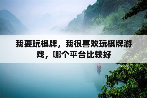 我要玩<strong>棋牌</strong>，我很喜欢玩<strong>棋牌</strong>游戏，哪个平台比较好