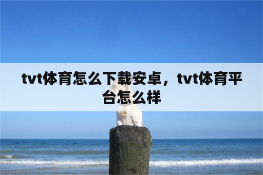 tvt体育怎么下载安卓，tvt体育平台怎么样