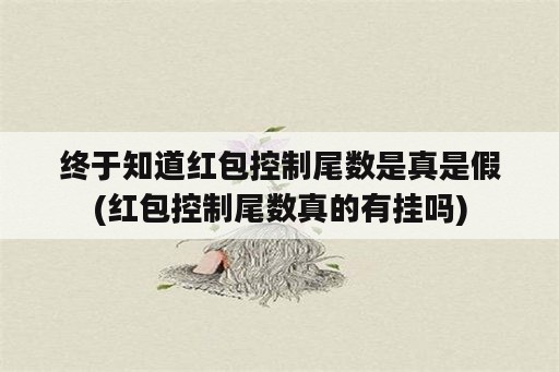 终于知道红包控制尾数是真是假(红包控制尾数真的<strong>有挂</strong>吗)