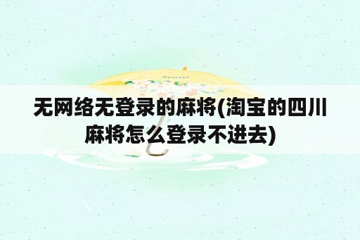 无网络无登录的麻将(淘宝的四川麻将怎么登录不进去)