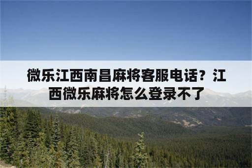 微乐江西南昌麻将客服电话？江西微乐麻将怎么登录不了