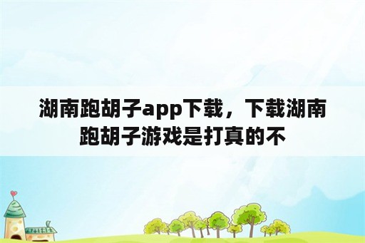 湖南跑胡子app下载，下载湖南跑胡子游戏是打真的不