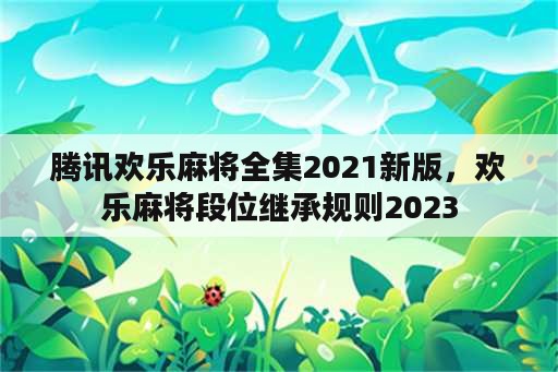 腾讯欢乐麻将全集2021新版，欢乐麻将段位继承规则2023