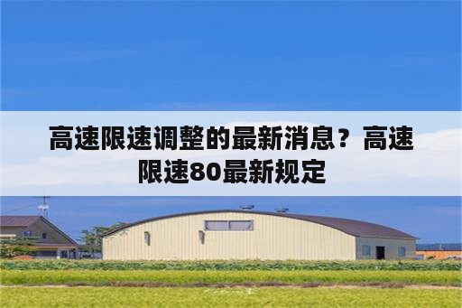 高速限速调整的最新消息？高速限速80最新规定