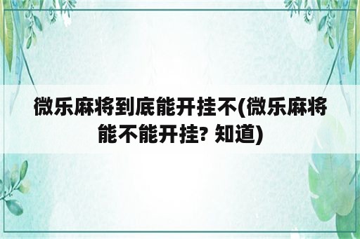 微乐麻将到底能开挂不(微乐麻将能不能开挂? 知道)