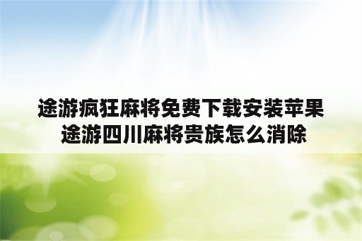 途游疯狂麻将免费下载安装苹果 途游四川麻将贵族怎么消除