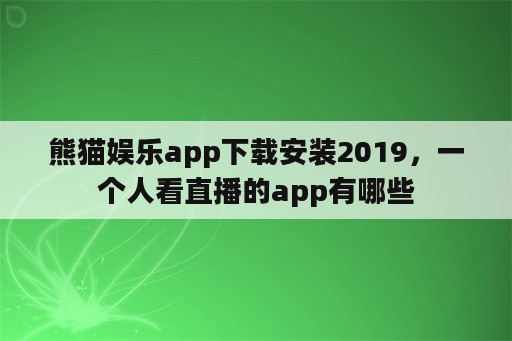 熊猫娱乐app下载安装2019，一个人看直播的app有哪些