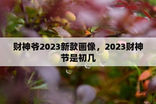 财神爷2023新款画像，2023财神节是初几
