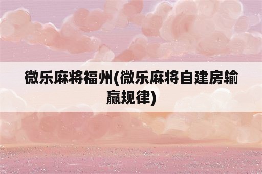 微乐麻将福州(微乐麻将自建房输赢规律)