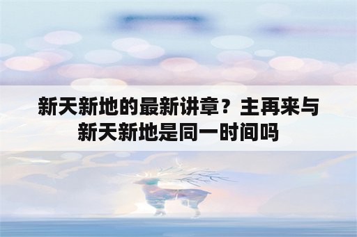 新天新地的最新讲章？主再来与新天新地是同一时间吗