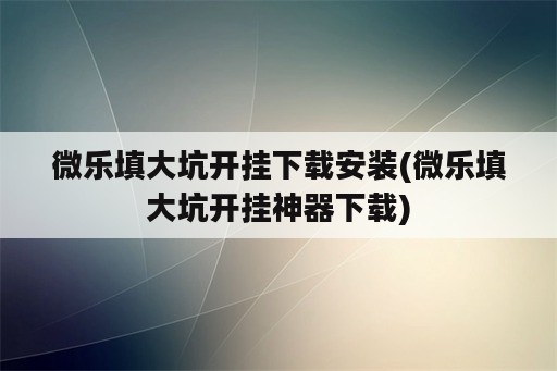 微乐填大坑开挂下载安装(微乐填大坑开挂神器下载)